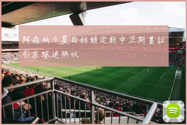 阿森纳今夏目标锁定新中卫斯基拉引发球迷热议